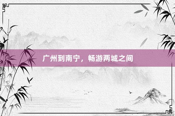 广州到南宁，畅游两城之间