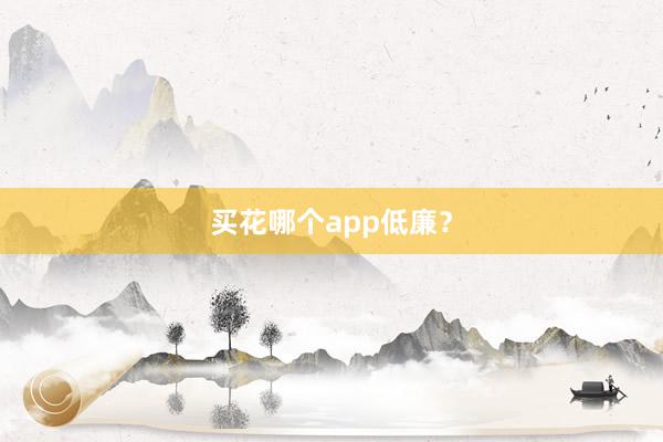 买花哪个app低廉？