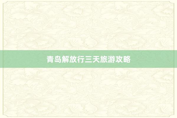 青岛解放行三天旅游攻略