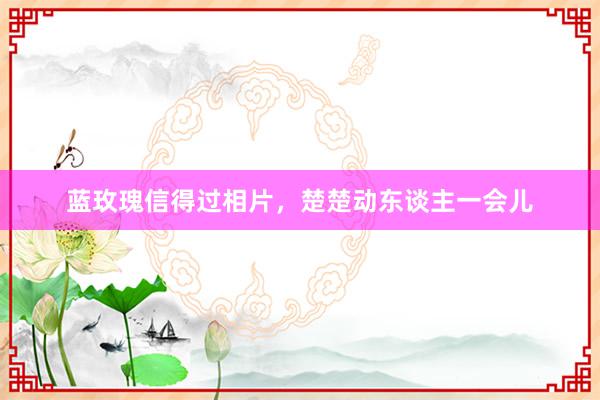 蓝玫瑰信得过相片，楚楚动东谈主一会儿