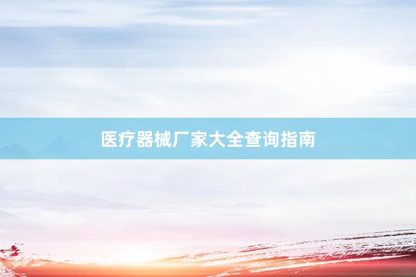 医疗器械厂家大全查询指南