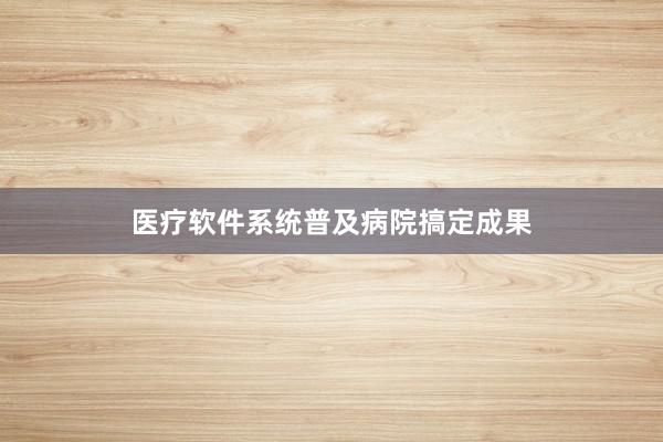 医疗软件系统普及病院搞定成果