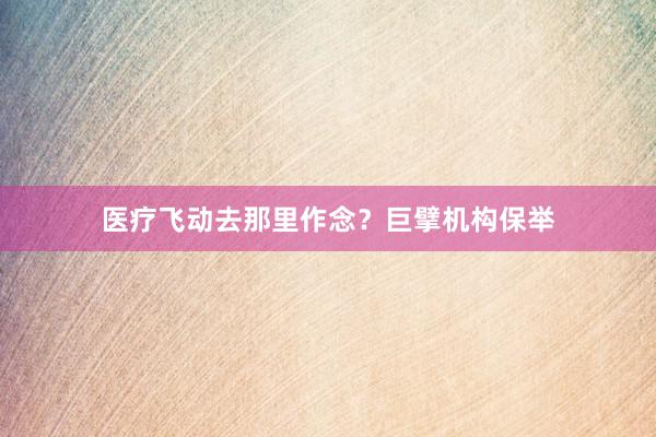 医疗飞动去那里作念？巨擘机构保举