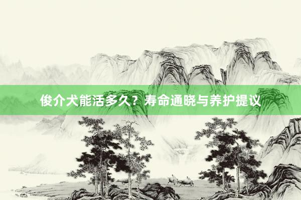 俊介犬能活多久？寿命通晓与养护提议